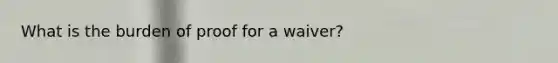 What is the burden of proof for a waiver?