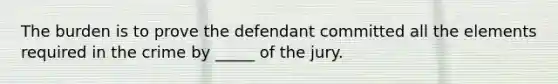 The burden is to prove the defendant committed all the elements required in the crime by _____ of the jury.