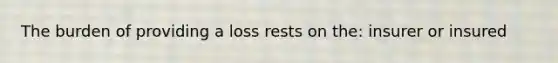 The burden of providing a loss rests on the: insurer or insured