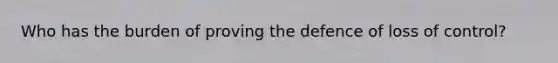 Who has the burden of proving the defence of loss of control?