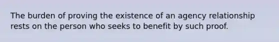 The burden of proving the existence of an agency relationship rests on the person who seeks to benefit by such proof.