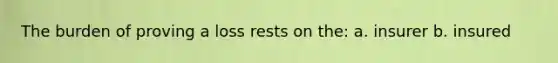 The burden of proving a loss rests on the: a. insurer b. insured