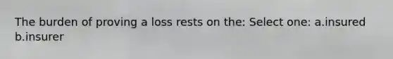 The burden of proving a loss rests on the: Select one: a.insured b.insurer