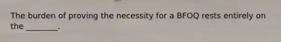 The burden of proving the necessity for a BFOQ rests entirely on the ________.