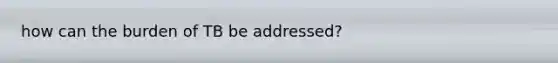 how can the burden of TB be addressed?