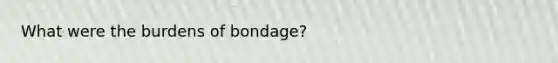 What were the burdens of bondage?