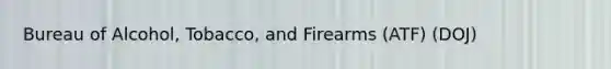 Bureau of Alcohol, Tobacco, and Firearms (ATF) (DOJ)