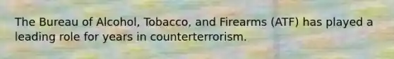 The Bureau of Alcohol, Tobacco, and Firearms (ATF) has played a leading role for years in counterterrorism.