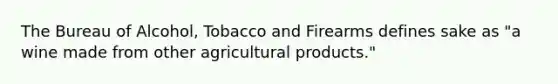 The Bureau of Alcohol, Tobacco and Firearms defines sake as "a wine made from other agricultural products."