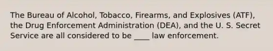 The Bureau of Alcohol, Tobacco, Firearms, and Explosives (ATF), the Drug Enforcement Administration (DEA), and the U. S. Secret Service are all considered to be ____ law enforcement.