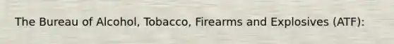 The Bureau of Alcohol, Tobacco, Firearms and Explosives (ATF):