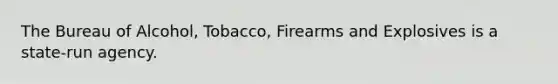 The Bureau of​ Alcohol, Tobacco, Firearms and Explosives is a​ state-run agency.