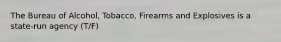 The Bureau of​ Alcohol, Tobacco, Firearms and Explosives is a​ state-run agency (T/F)