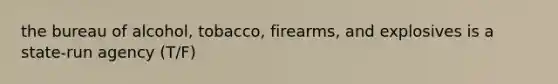 the bureau of alcohol, tobacco, firearms, and explosives is a state-run agency (T/F)