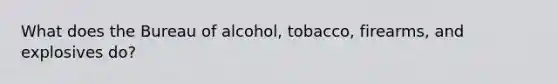 What does the Bureau of alcohol, tobacco, firearms, and explosives do?