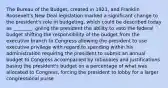 The Bureau of the Budget, created in 1921, and Franklin Roosevelt's New Deal legislation marked a significant change to the president's role in budgeting, which could be described today as ________. giving the president the ability to veto the federal budget shifting the responsibility of the budget from the executive branch to Congress allowing the president to use executive privilege with regard to spending within his administration requiring the president to submit an annual budget to Congress accompanied by rationales and justifications basing the president's budget on a percentage of what was allocated to Congress, forcing the president to lobby for a larger congressional purse