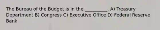 The Bureau of the Budget is in the __________. A) Treasury Department B) Congress C) Executive Office D) Federal Reserve Bank