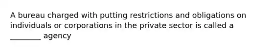 A bureau charged with putting restrictions and obligations on individuals or corporations in the private sector is called a ________ agency