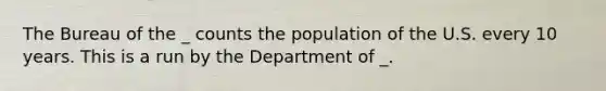 The Bureau of the _ counts the population of the U.S. every 10 years. This is a run by the Department of _.