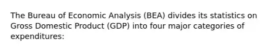 The Bureau of Economic Analysis​ (BEA) divides its statistics on Gross Domestic Product​ (GDP) into four major categories of​ expenditures: