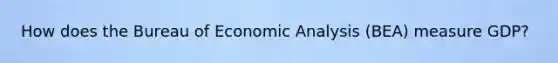 How does the Bureau of Economic Analysis (BEA) measure GDP?