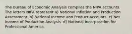 The Bureau of Economic Analysis compiles the NIPA accounts. The letters NIPA represent a) National Inflation and Production Assessment. b) National Income and Product Accounts. c) Net Income of Production Analysis. d) National Incorporation for Professional America.