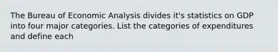 The Bureau of <a href='https://www.questionai.com/knowledge/k7Cal6sfmD-economic-analysis' class='anchor-knowledge'>economic analysis</a> divides it's statistics on GDP into four major categories. List the categories of expenditures and define each