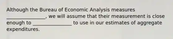 Although the Bureau of <a href='https://www.questionai.com/knowledge/k7Cal6sfmD-economic-analysis' class='anchor-knowledge'>economic analysis</a> measures ________________, we will assume that their measurement is close enough to ________________ to use in our estimates of aggregate expenditures.