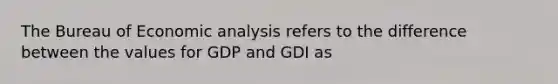 The Bureau of Economic analysis refers to the difference between the values for GDP and GDI as