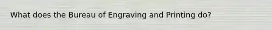 What does the Bureau of Engraving and Printing do?