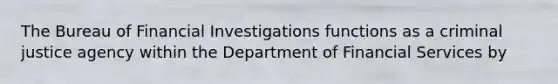 The Bureau of Financial Investigations functions as a criminal justice agency within the Department of Financial Services by