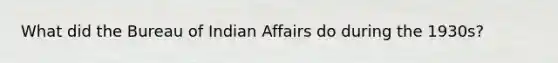 What did the Bureau of Indian Affairs do during the 1930s?