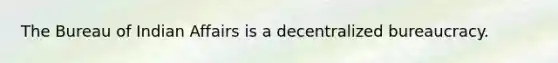 The Bureau of Indian Affairs is a decentralized bureaucracy.