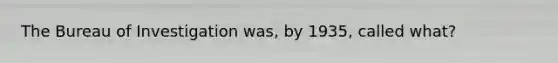 The Bureau of Investigation was, by 1935, called what?