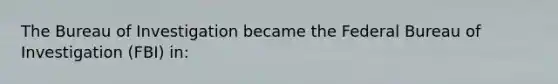 The Bureau of Investigation became the Federal Bureau of Investigation (FBI) in: