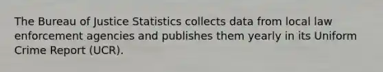 The Bureau of Justice Statistics collects data from local law enforcement agencies and publishes them yearly in its Uniform Crime Report (UCR).