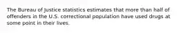 The Bureau of Justice statistics estimates that more than half of offenders in the U.S. correctional population have used drugs at some point in their lives.