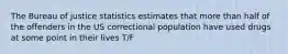 The Bureau of justice statistics estimates that more than half of the offenders in the US correctional population have used drugs at some point in their lives T/F