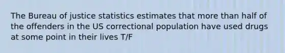 The Bureau of justice statistics estimates that more than half of the offenders in the US correctional population have used drugs at some point in their lives T/F