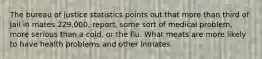 The bureau of justice statistics points out that more than third of Jail in mates 229,000, report, some sort of medical problem, more serious than a cold, or the flu. What meats are more likely to have health problems and other inmates