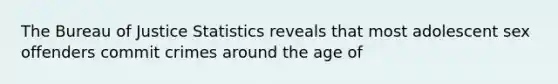 The Bureau of Justice Statistics reveals that most adolescent sex offenders commit crimes around the age of