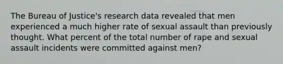 The Bureau of Justice's research data revealed that men experienced a much higher rate of sexual assault than previously thought. What percent of the total number of rape and sexual assault incidents were committed against men?