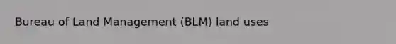 Bureau of Land Management (BLM) <a href='https://www.questionai.com/knowledge/kIrCMtzYNE-land-use' class='anchor-knowledge'>land use</a>s