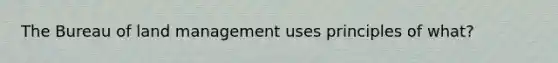 The Bureau of land management uses principles of what?