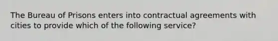 The Bureau of Prisons enters into contractual agreements with cities to provide which of the following service?