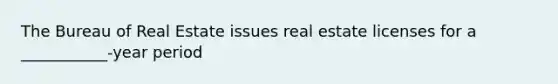 The Bureau of Real Estate issues real estate licenses for a ___________-year period