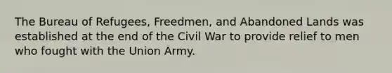 The Bureau of Refugees, Freedmen, and Abandoned Lands was established at the end of the Civil War to provide relief to men who fought with the Union Army.