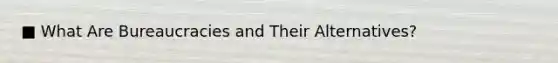 ■ What Are Bureaucracies and Their Alternatives?