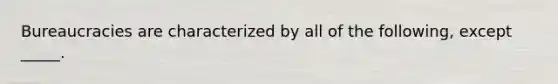 Bureaucracies are characterized by all of the following, except _____.