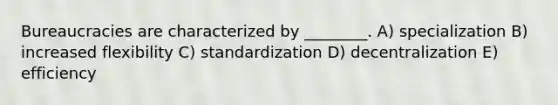 Bureaucracies are characterized by ________. A) specialization B) increased flexibility C) standardization D) decentralization E) efficiency